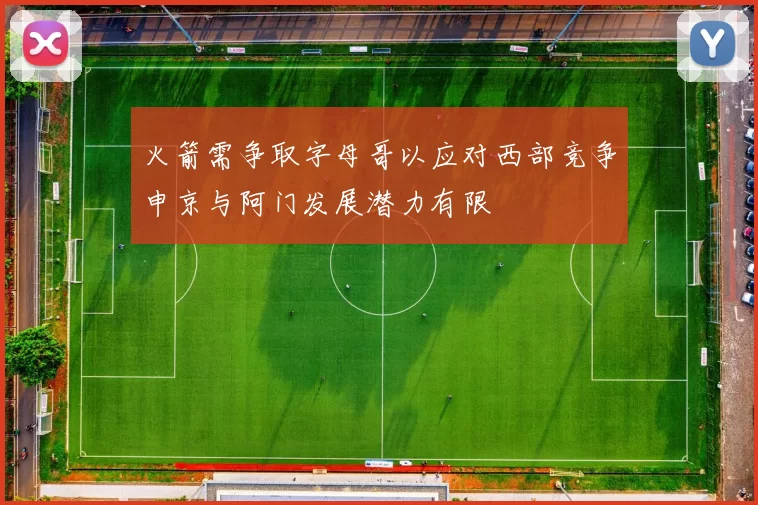 火箭需争取字母哥以应对西部竞争申京与阿门发展潜力有限