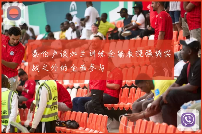 泰伦卢谈加兰训练全能表现强调实战之外的全面参与
