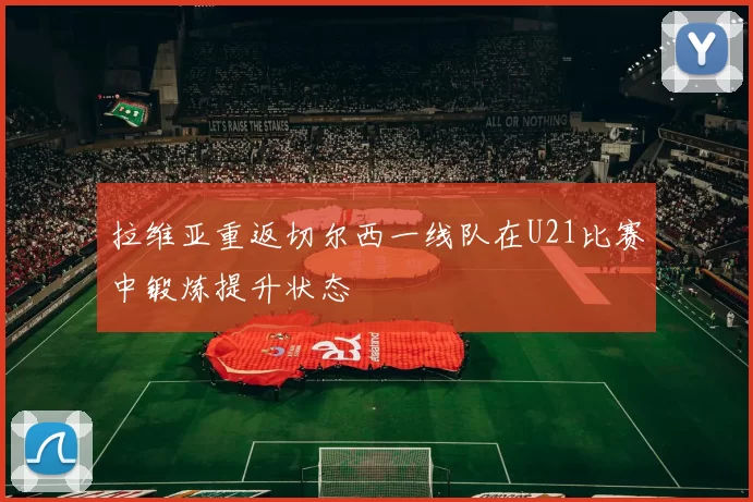 拉维亚重返切尔西一线队在U21比赛中锻炼提升状态