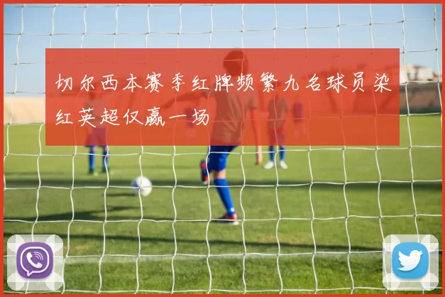 切尔西本赛季红牌频繁九名球员染红英超仅赢一场