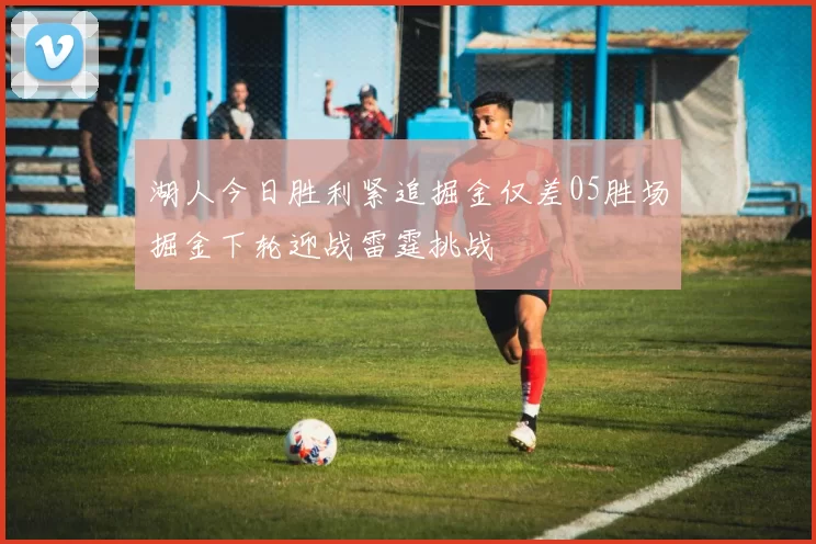 湖人今日胜利紧追掘金仅差05胜场掘金下轮迎战雷霆挑战