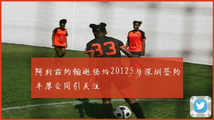 阿利兹约翰逊场均20125与深圳签约丰厚合同引关注