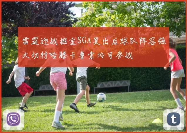雷霆迎战掘金SGA复出后球队阵容强大切特哈滕卡鲁索均可参战