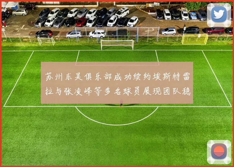 苏州东吴俱乐部成功续约埃斯特雷拉与张凌峰等多名球员展现团队稳定性