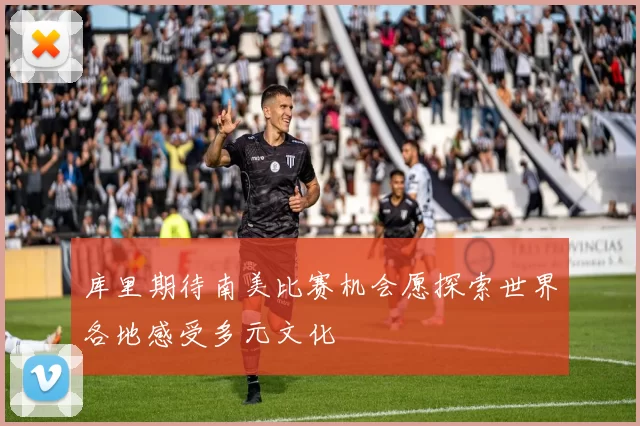 库里期待南美比赛机会愿探索世界各地感受多元文化