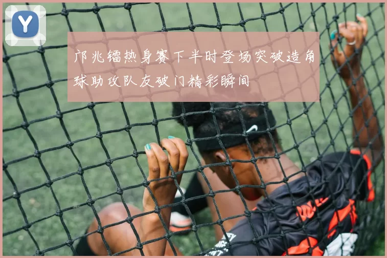 邝兆镭热身赛下半时登场突破造角球助攻队友破门精彩瞬间