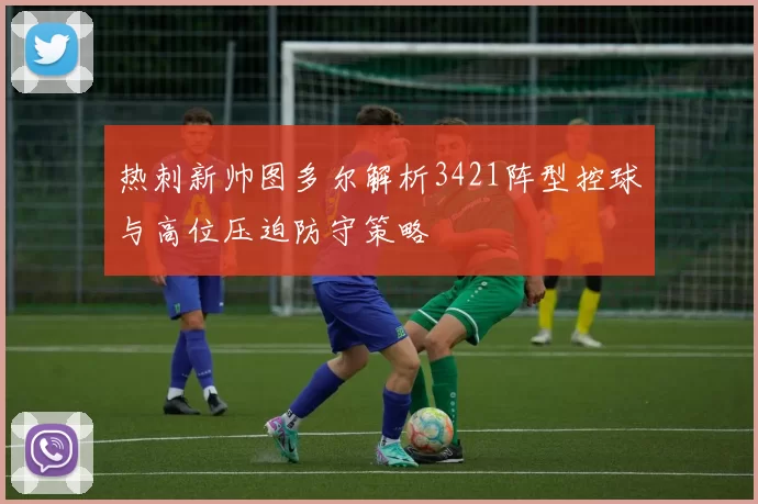 热刺新帅图多尔解析3421阵型控球与高位压迫防守策略