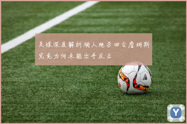 美媒深度解析湖人绝杀回合詹姆斯究竟为何未能出手反击