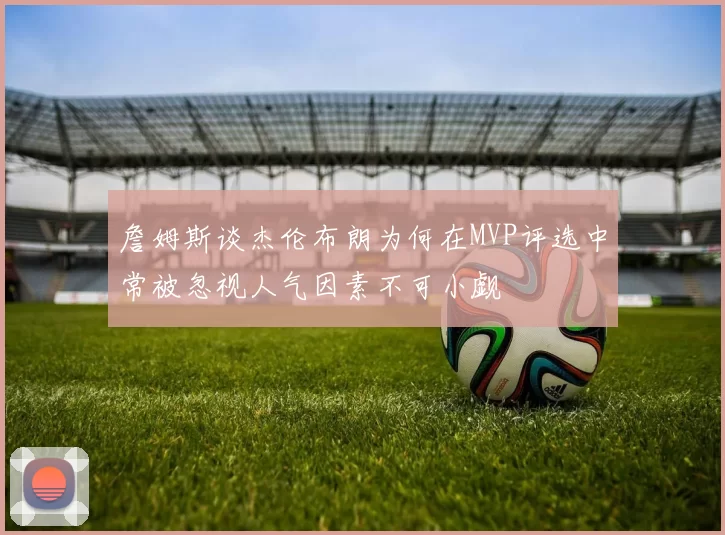 詹姆斯谈杰伦布朗为何在MVP评选中常被忽视人气因素不可小觑