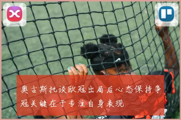 奥古斯托谈欧冠出局后心态保持争冠关键在于专注自身表现