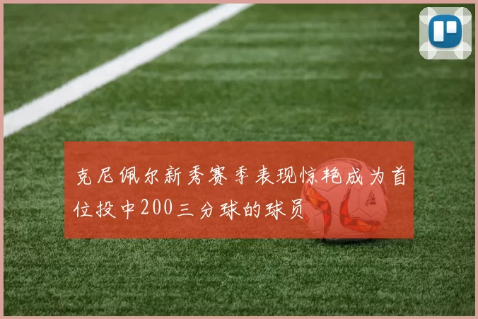 克尼佩尔新秀赛季表现惊艳成为首位投中200三分球的球员