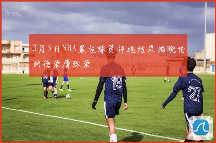 3月5日NBA最佳球员评选结果揭晓伦纳德荣膺殊荣