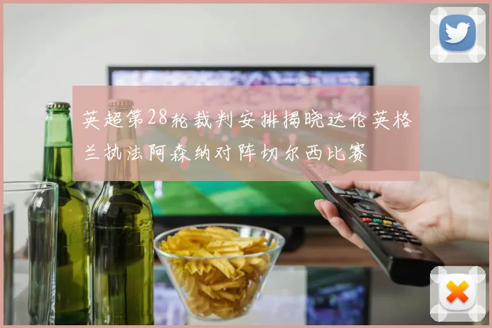 英超第28轮裁判安排揭晓达伦英格兰执法阿森纳对阵切尔西比赛
