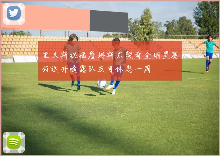 里夫斯祝福詹姆斯东契奇全明星赛好运并透露队友可休息一周