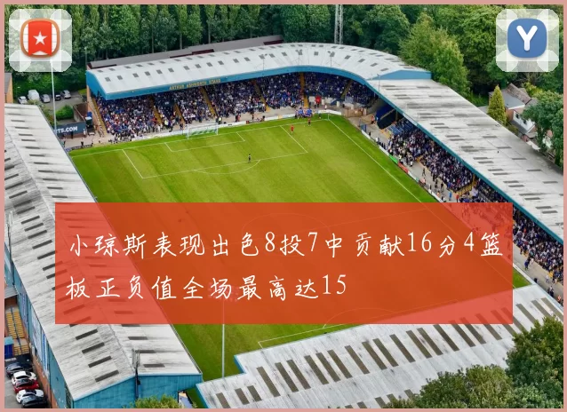 小琼斯表现出色8投7中贡献16分4篮板正负值全场最高达15