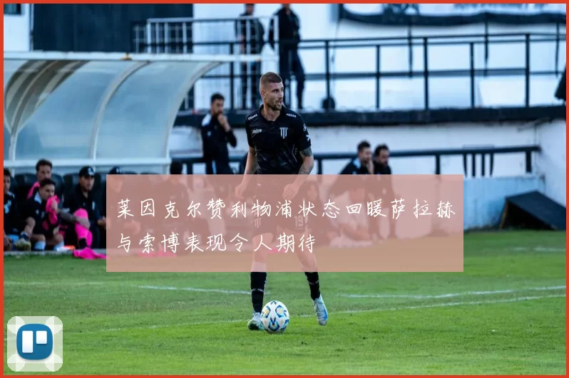 莱因克尔赞利物浦状态回暖萨拉赫与索博表现令人期待
