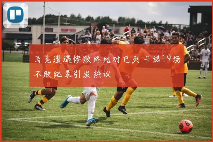 马竞遭遇惨败终结对巴列卡诺19场不败纪录引发热议
