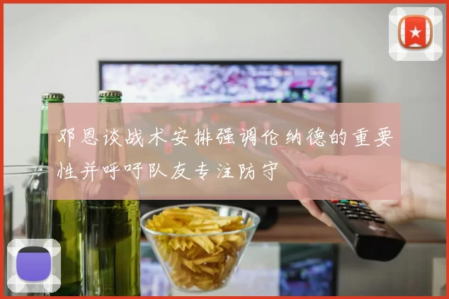邓恩谈战术安排强调伦纳德的重要性并呼吁队友专注防守