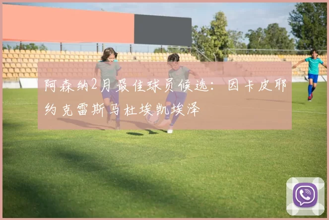 阿森纳2月最佳球员候选：因卡皮耶约克雷斯马杜埃凯埃泽