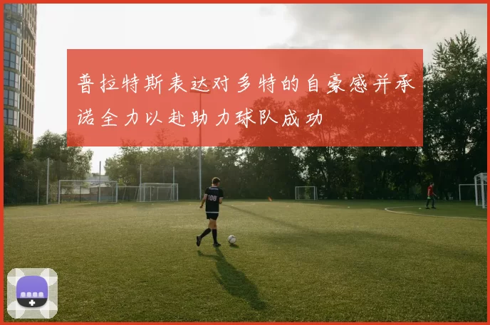 普拉特斯表达对多特的自豪感并承诺全力以赴助力球队成功