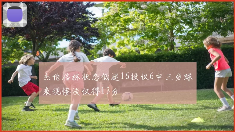 杰伦格林状态低迷16投仅6中三分球表现惨淡仅得13分