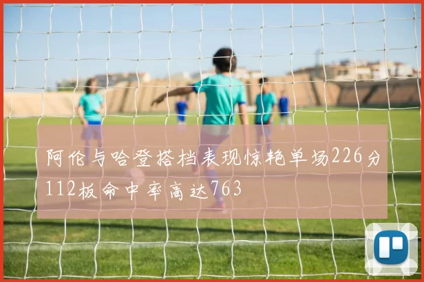 阿伦与哈登搭档表现惊艳单场226分112板命中率高达763