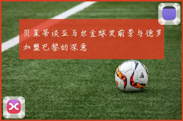 贝莱蒂谈亚马尔金球奖前景与德罗加盟巴黎的深意