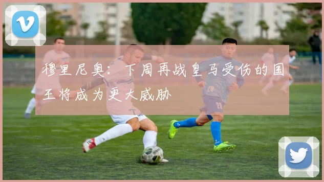 穆里尼奥：下周再战皇马受伤的国王将成为更大威胁