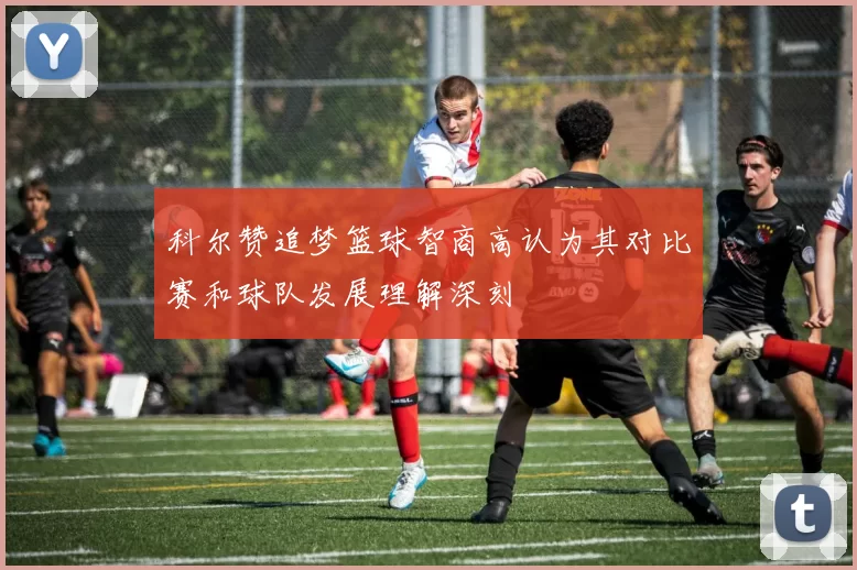 科尔赞追梦篮球智商高认为其对比赛和球队发展理解深刻