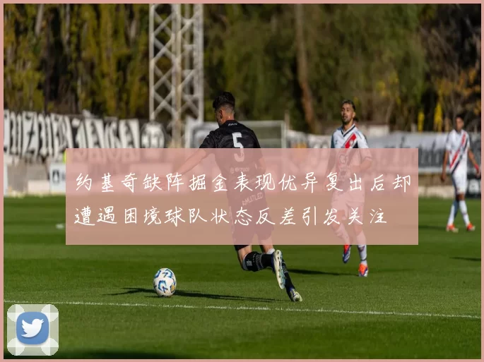 约基奇缺阵掘金表现优异复出后却遭遇困境球队状态反差引发关注