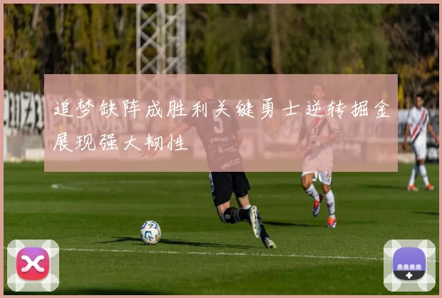 追梦缺阵成胜利关键勇士逆转掘金展现强大韧性