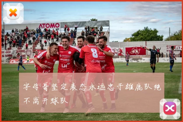 字母哥坚定表态永远忠于雄鹿队绝不离开球队