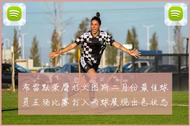 布雷默荣膺尤文图斯二月份最佳球员五场比赛打入两球展现出色状态