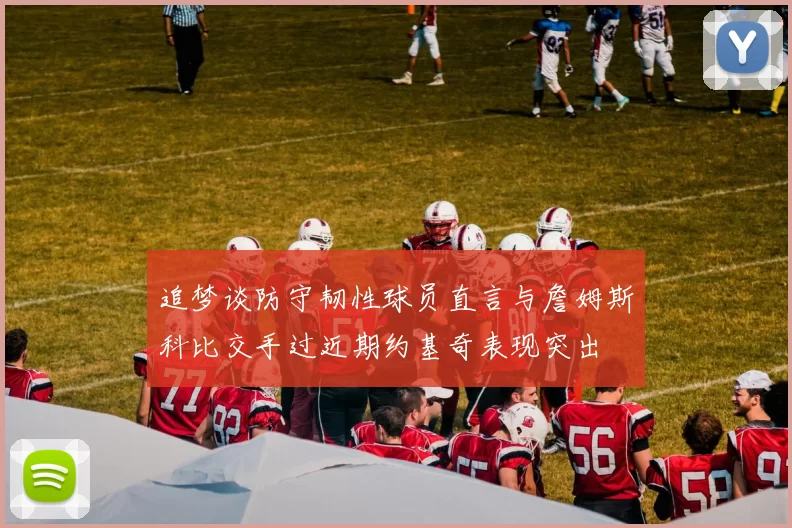 追梦谈防守韧性球员直言与詹姆斯科比交手过近期约基奇表现突出